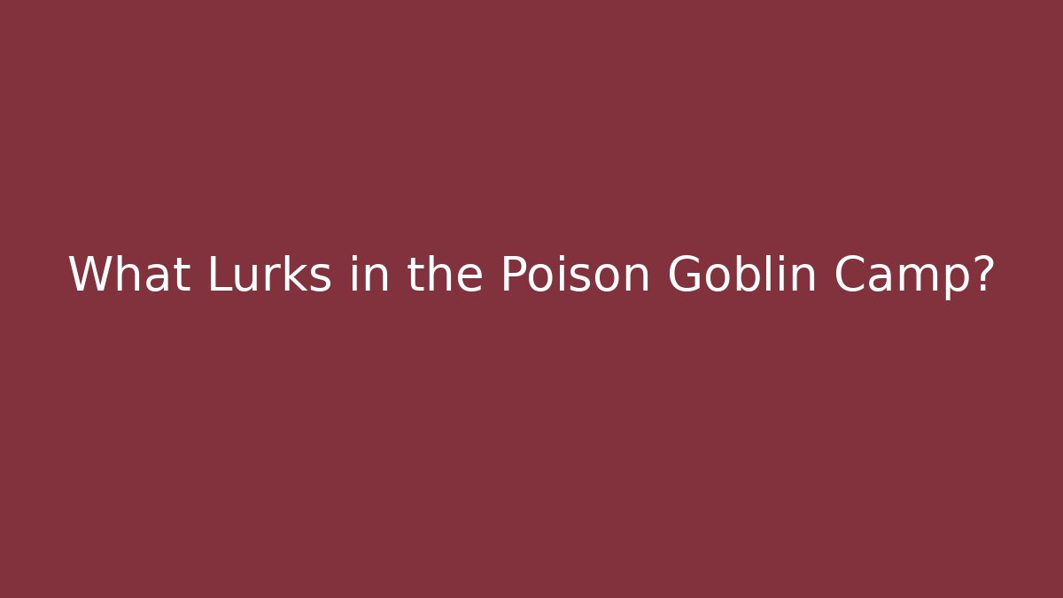 What Lurks in the Poison Goblin Camp?