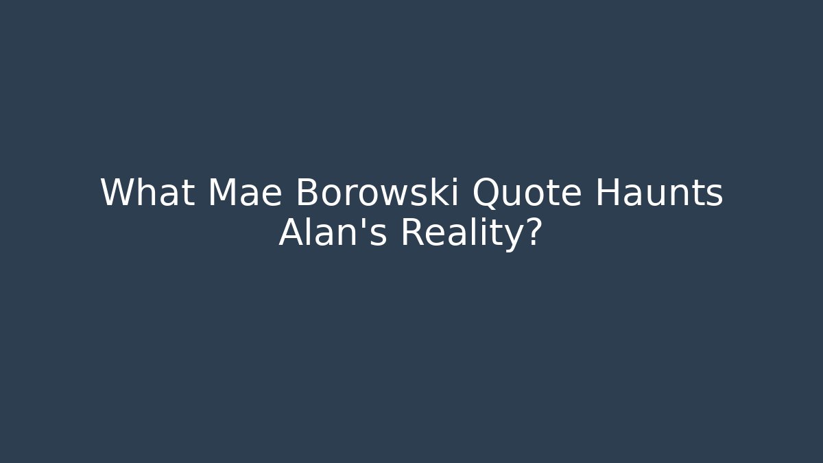 What Mae Borowski Quote Haunts Alan's Reality?