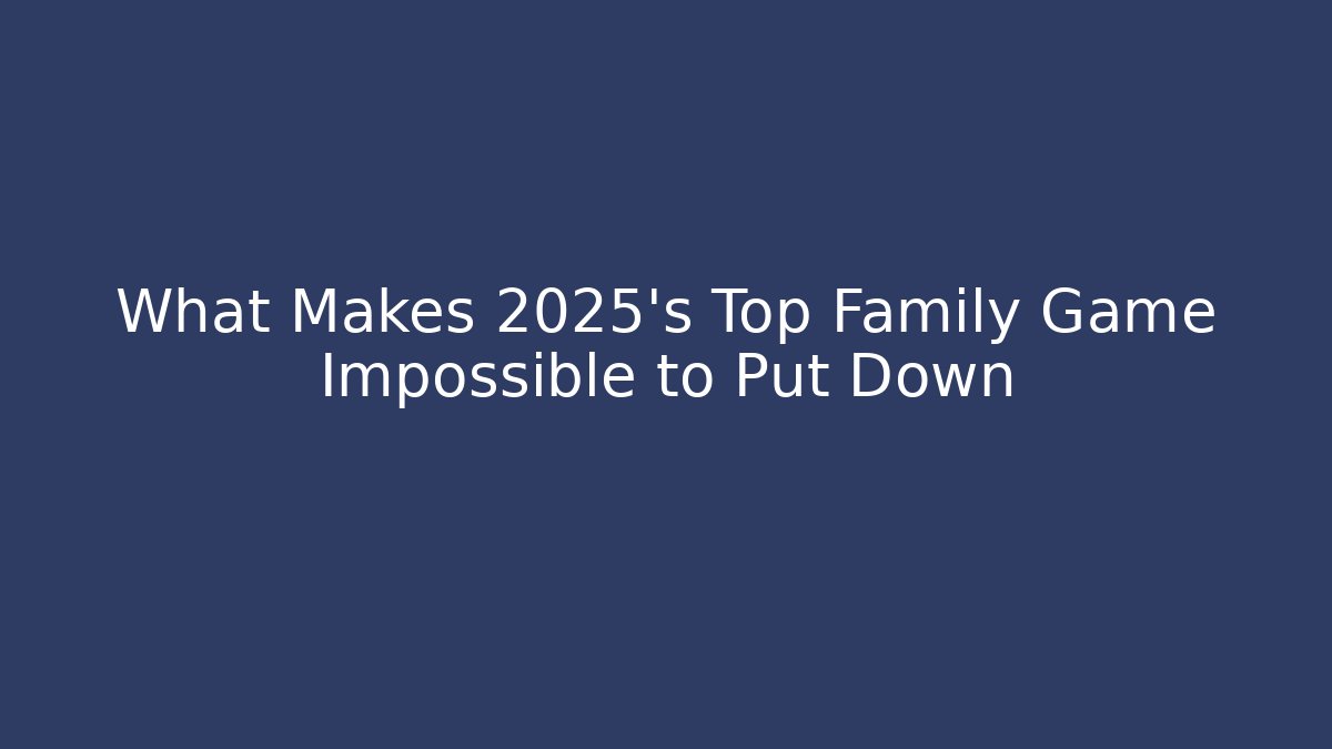 What Makes 2025’s Top Family Game Impossible to Put Down