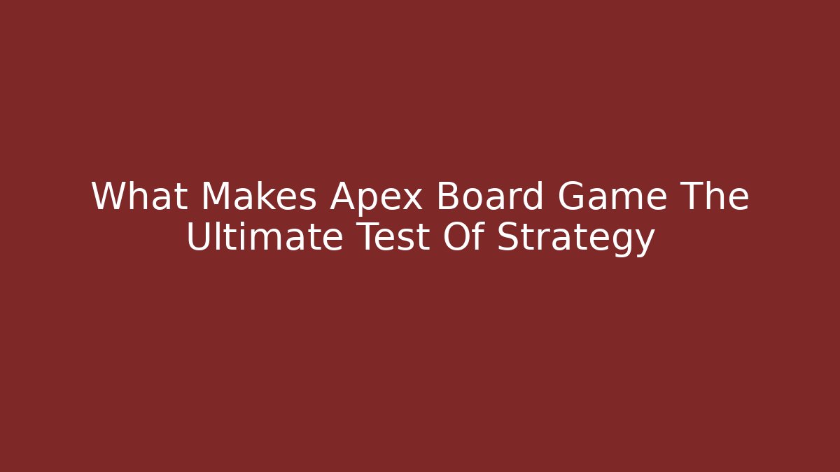 What Makes Apex Board Game The Ultimate Test Of Strategy