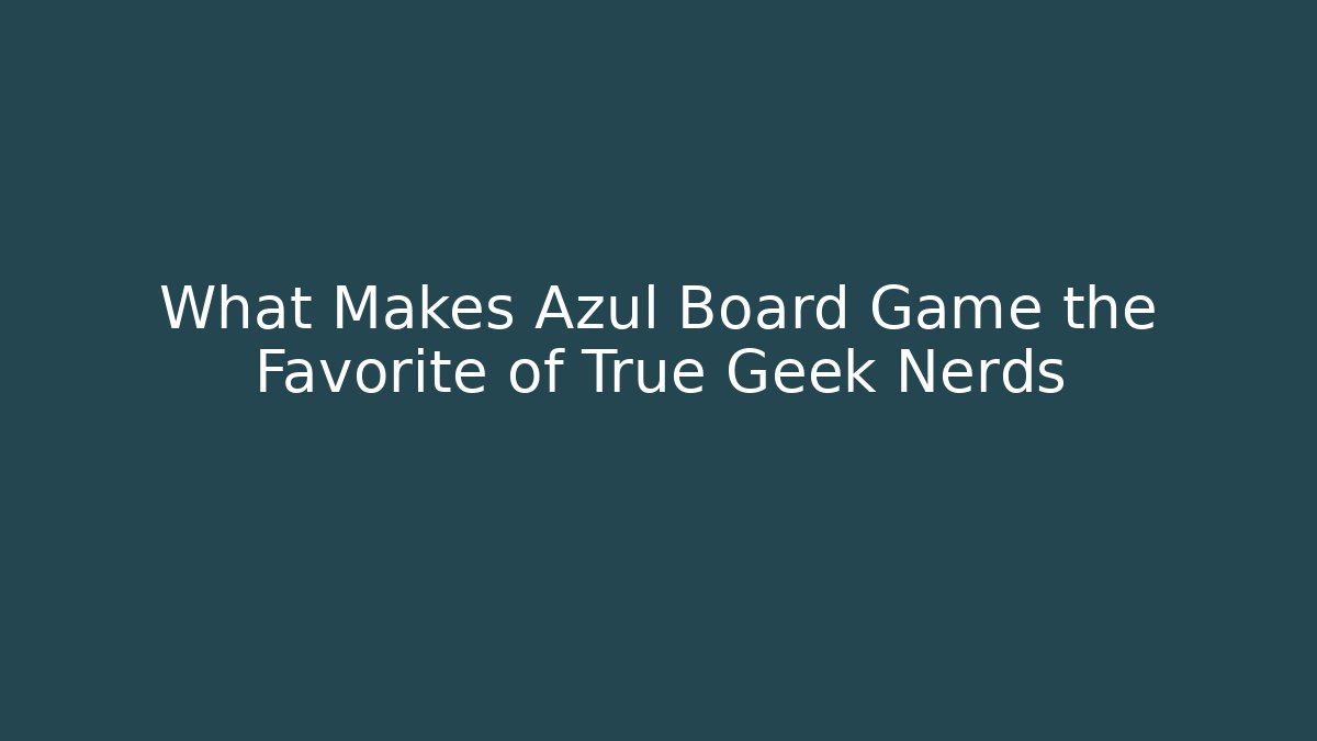 What Makes Azul Board Game the Favorite of True Geek Nerds