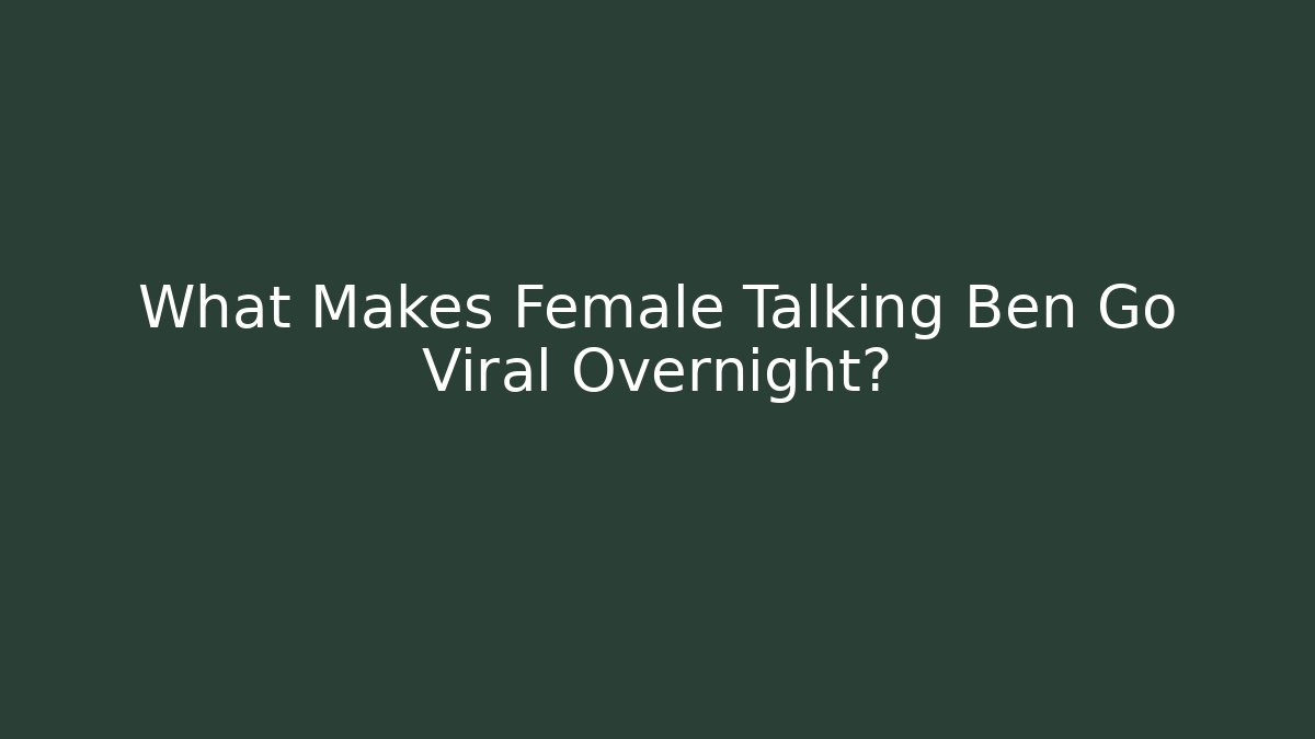 What Makes Female Talking Ben Go Viral Overnight?