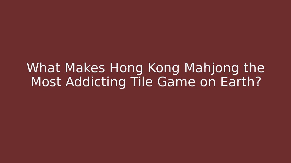 What Makes Hong Kong Mahjong the Most Addicting Tile Game on Earth?