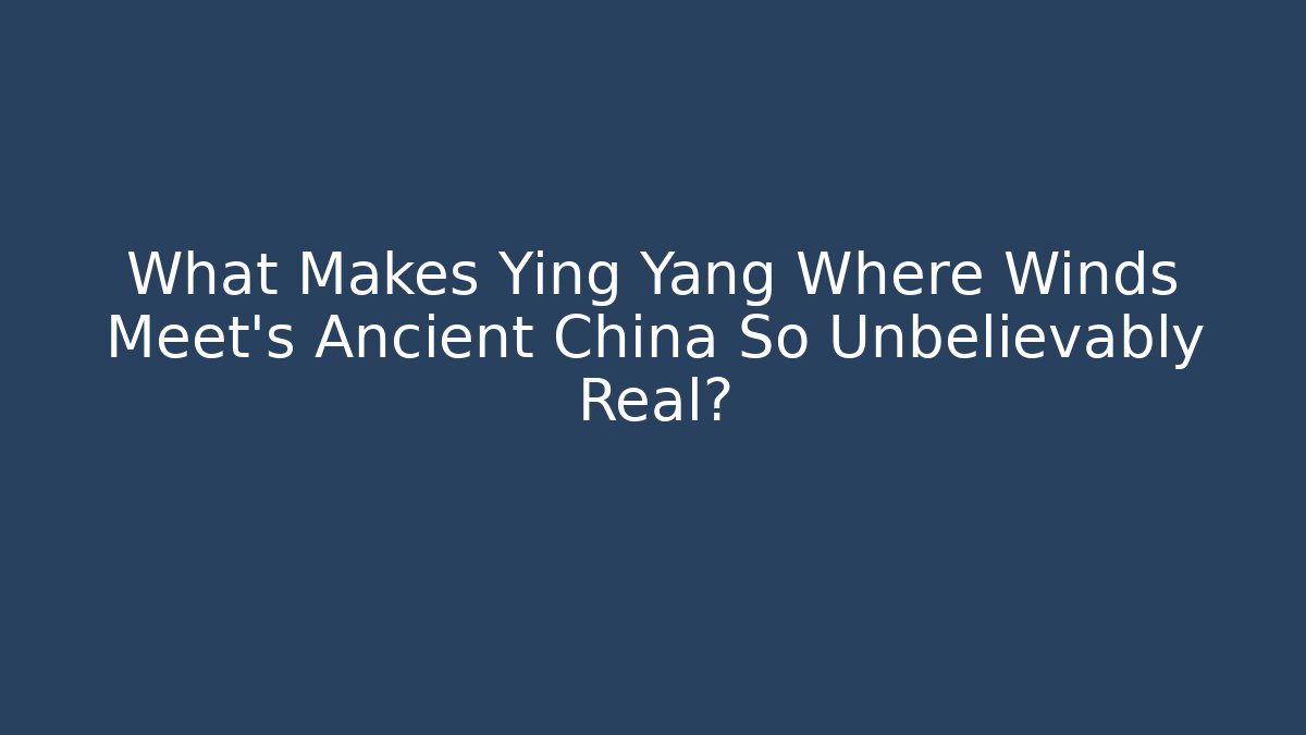 What Makes Ying Yang Where Winds Meet's Ancient China So Unbelievably Real?