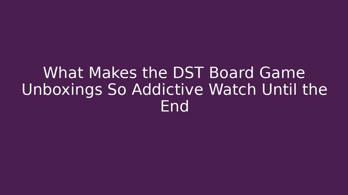 What Makes the DST Board Game Unboxings So Addictive Watch Until the End