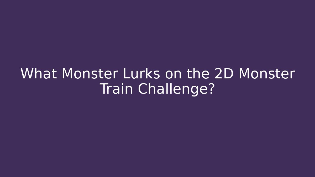 What Monster Lurks on the 2D Monster Train Challenge?