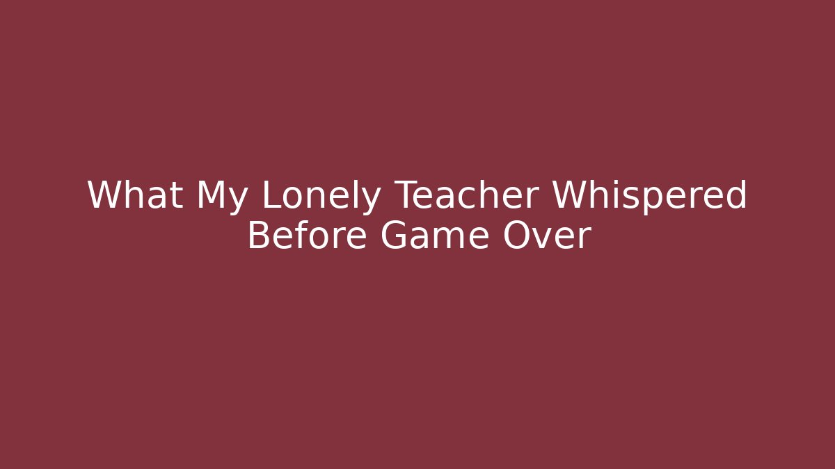 What My Lonely Teacher Whispered Before Game Over
