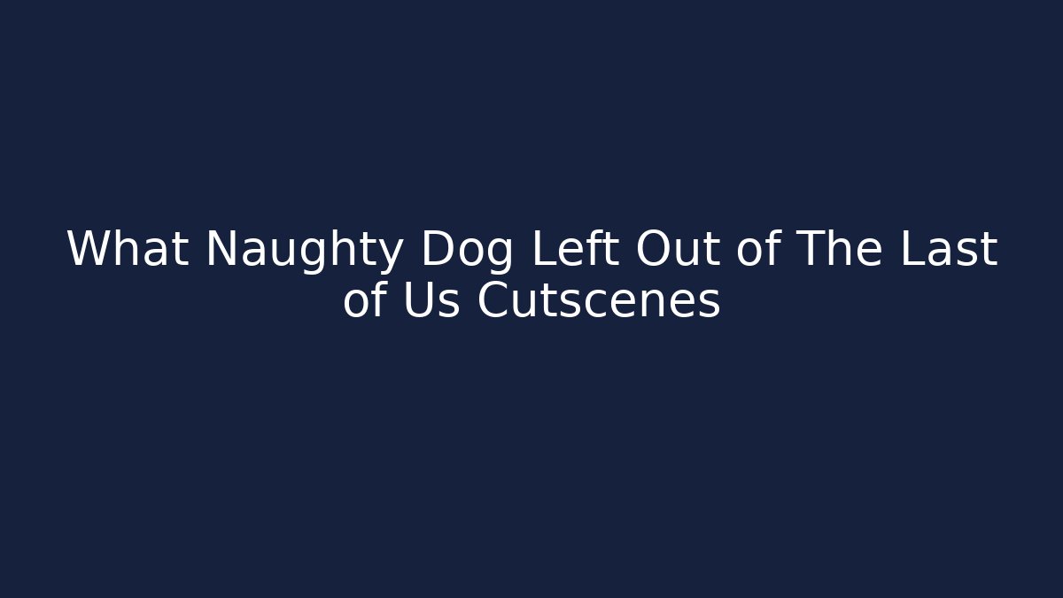 What Naughty Dog Left Out of The Last of Us Cutscenes