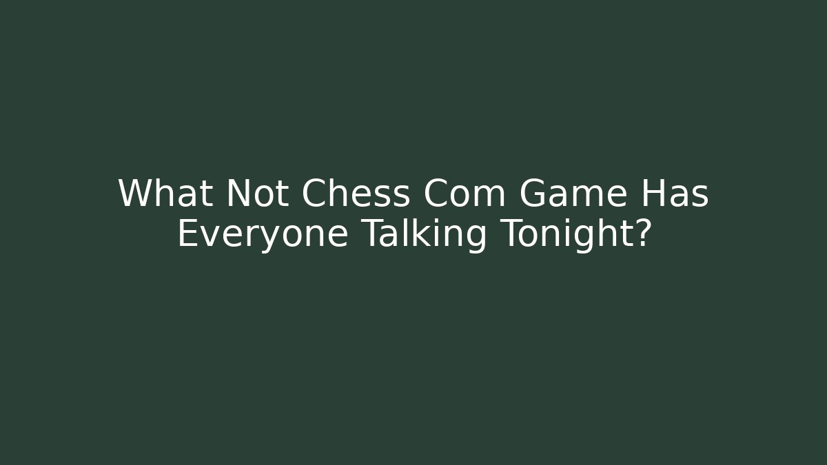 What Not Chess Com Game Has Everyone Talking Tonight?