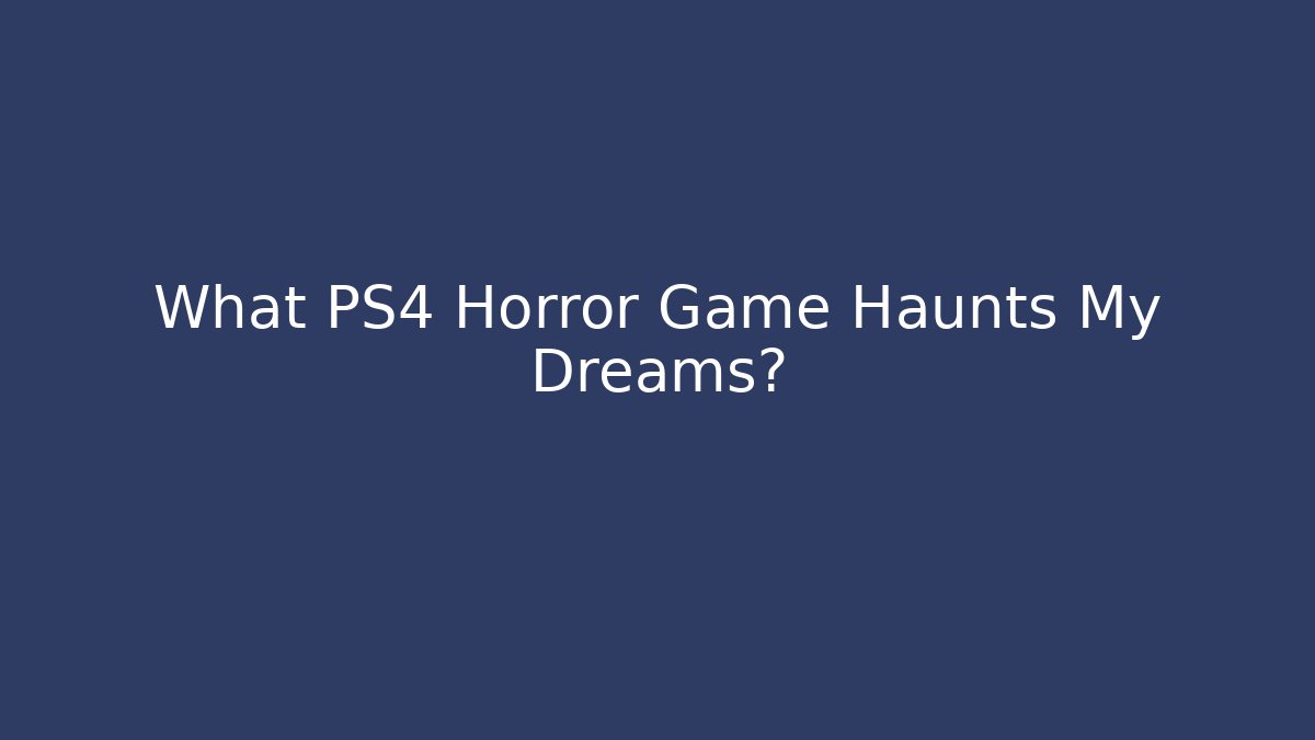 What PS4 Horror Game Haunts My Dreams?
