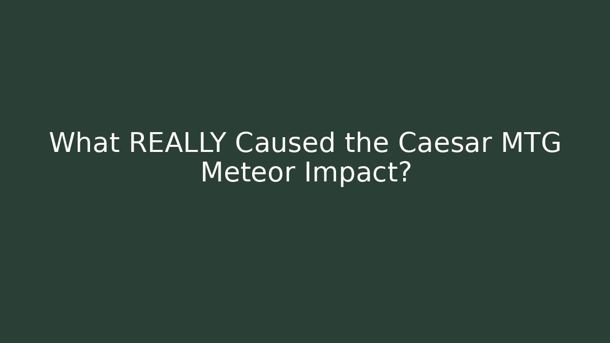 What REALLY Caused the Caesar MTG Meteor Impact?