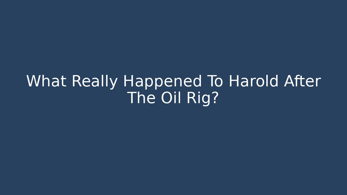 What Really Happened To Harold After The Oil Rig?