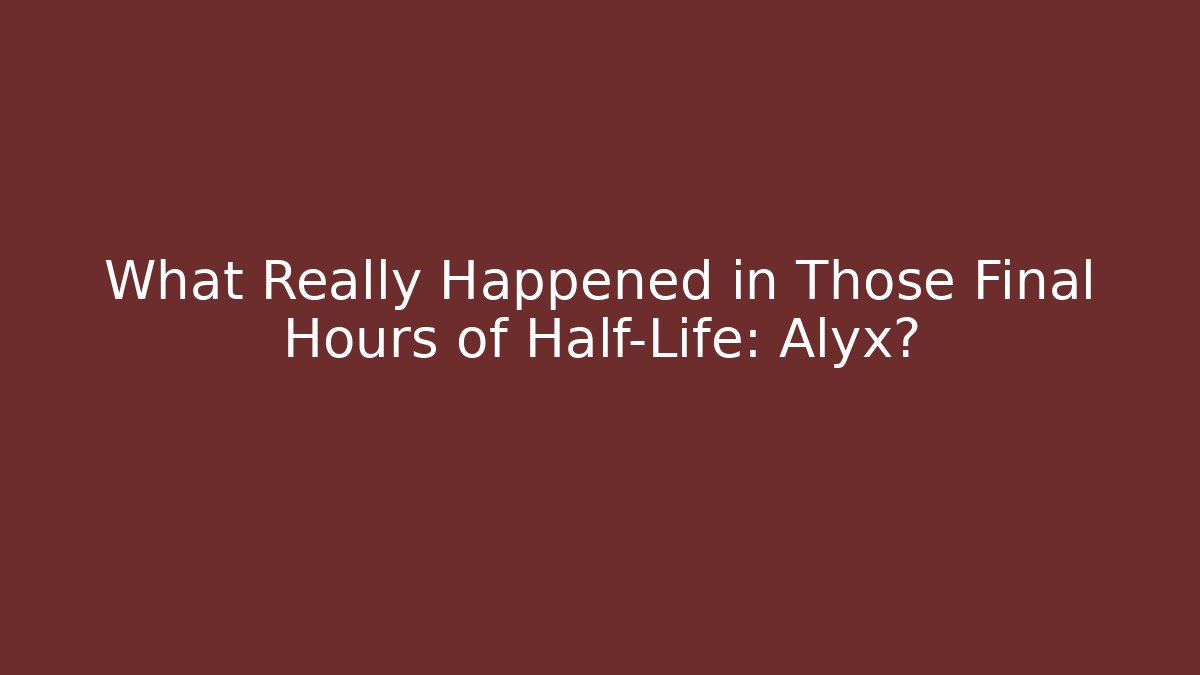 What Really Happened in Those Final Hours of Half-Life: Alyx?