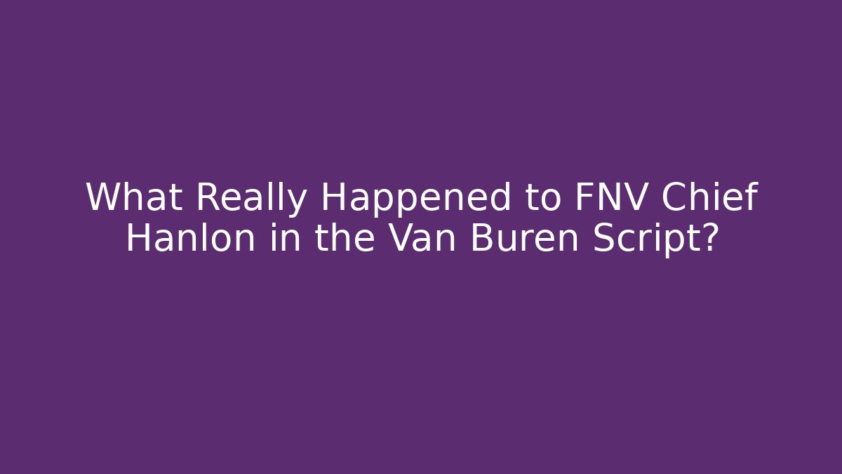 What Really Happened to FNV Chief Hanlon in the Van Buren Script?
