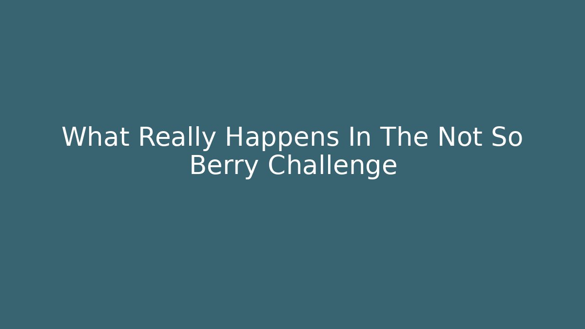 What Really Happens In The Not So Berry Challenge
