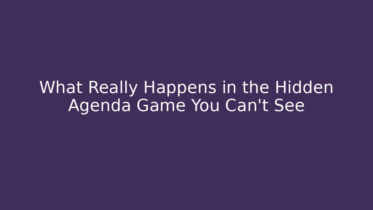 What Really Happens in the Hidden Agenda Game You Can't See