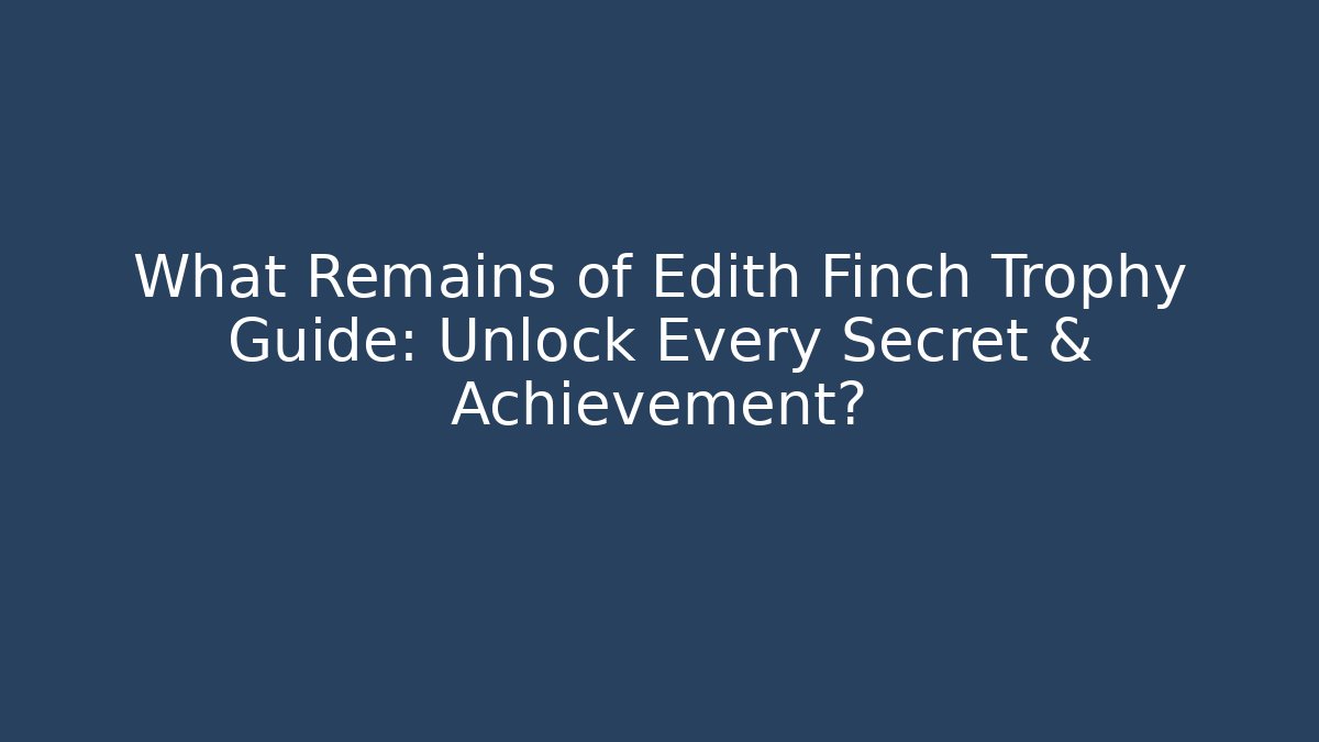 What Remains of Edith Finch Trophy Guide: Unlock Every Secret & Achievement?