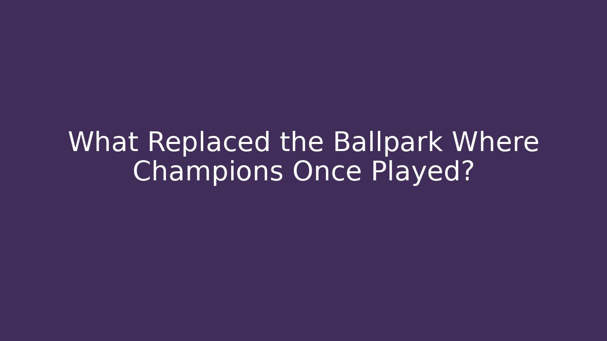 What Replaced the Ballpark Where Champions Once Played?