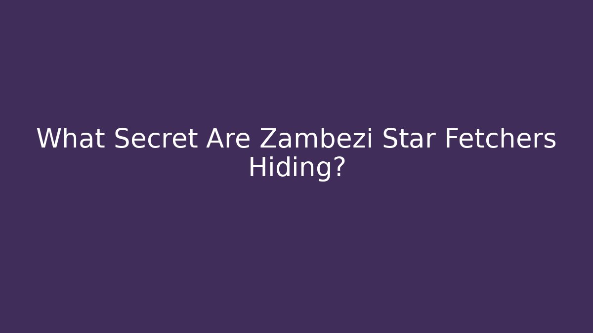 What Secret Are Zambezi Star Fetchers Hiding?