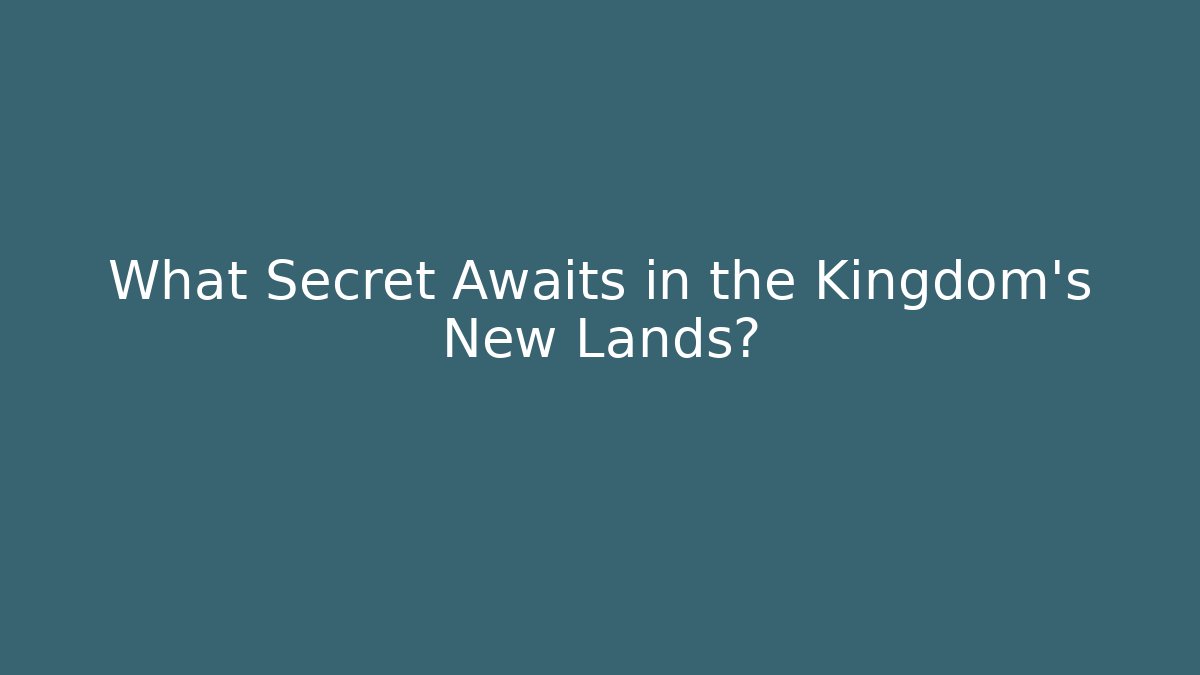What Secret Awaits in the Kingdom’s New Lands?