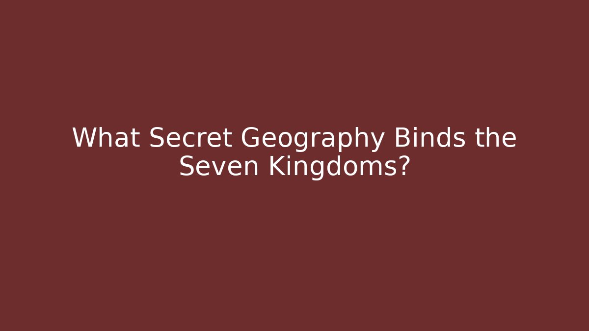 What Secret Geography Binds the Seven Kingdoms?