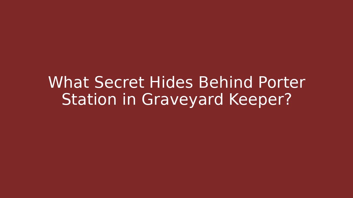 What Secret Hides Behind Porter Station in Graveyard Keeper?