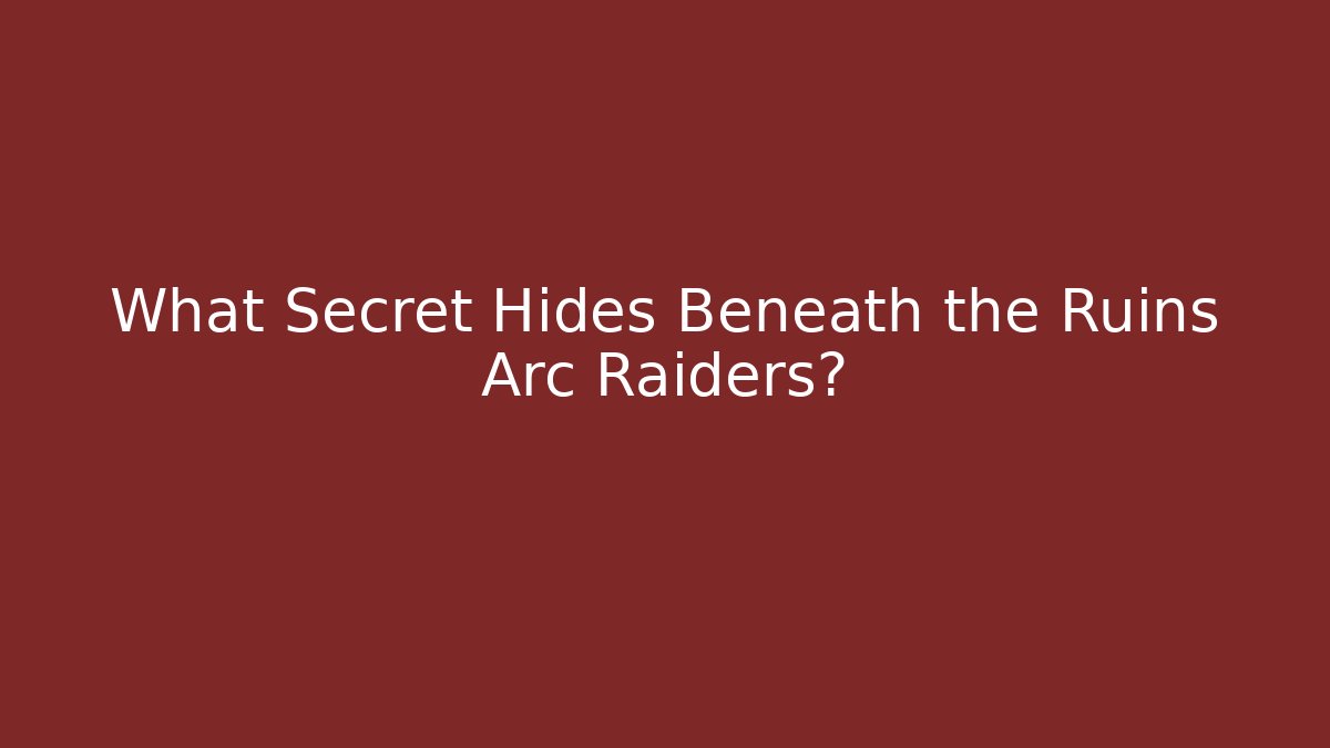 What Secret Hides Beneath the Ruins Arc Raiders?