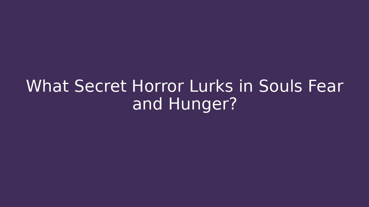 What Secret Horror Lurks in Souls Fear and Hunger?