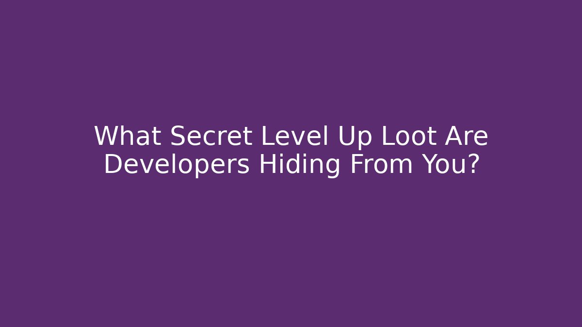 What Secret Level Up Loot Are Developers Hiding From You?