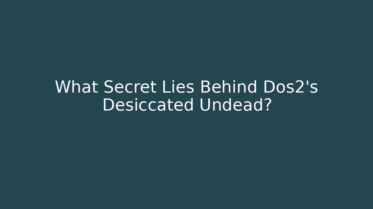 What Secret Lies Behind Dos2's Desiccated Undead?