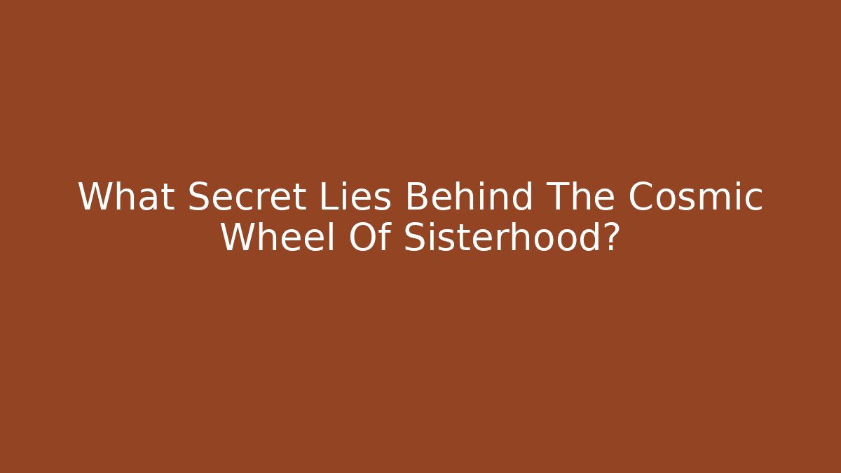 What Secret Lies Behind The Cosmic Wheel Of Sisterhood?