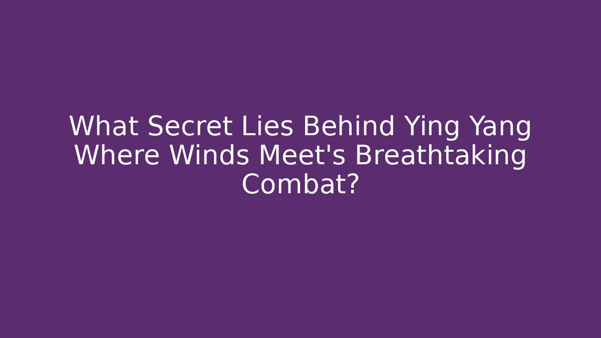 What Secret Lies Behind Ying Yang Where Winds Meet's Breathtaking Combat?