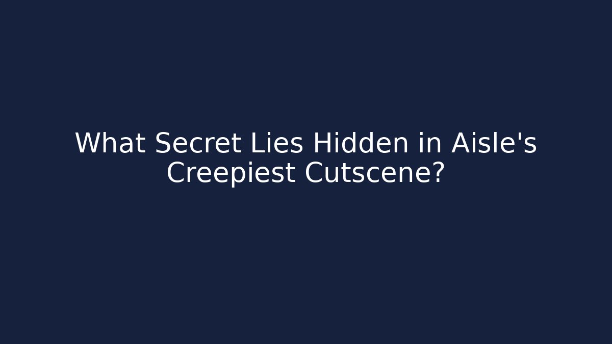 What Secret Lies Hidden in Aisle’s Creepiest Cutscene?