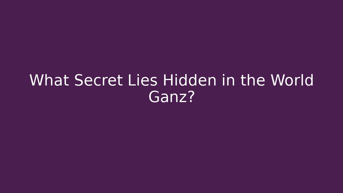 What Secret Lies Hidden in the World Ganz?