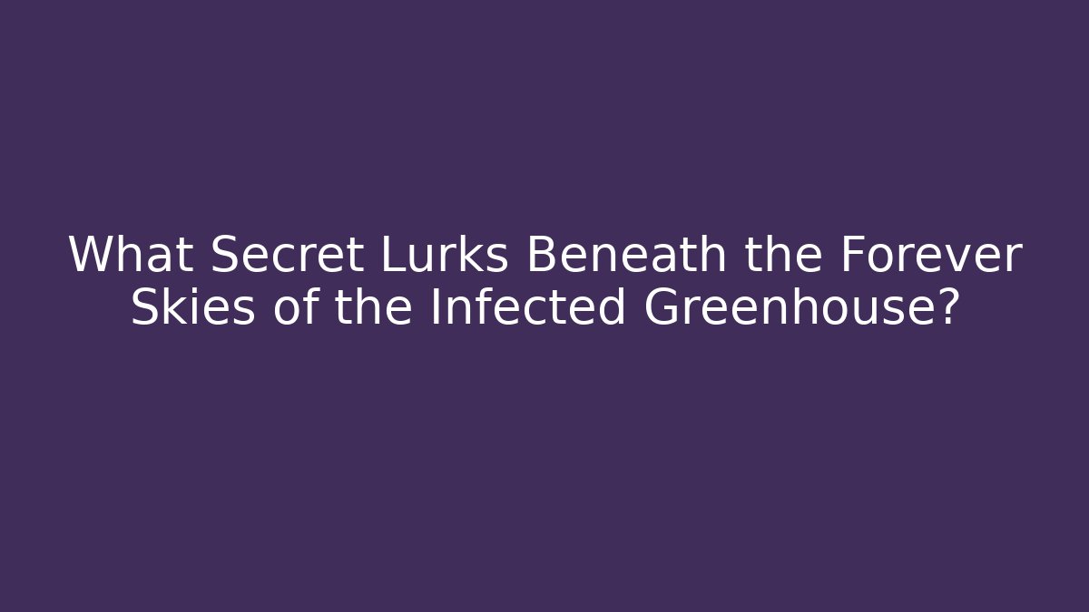 What Secret Lurks Beneath the Forever Skies of the Infected Greenhouse?