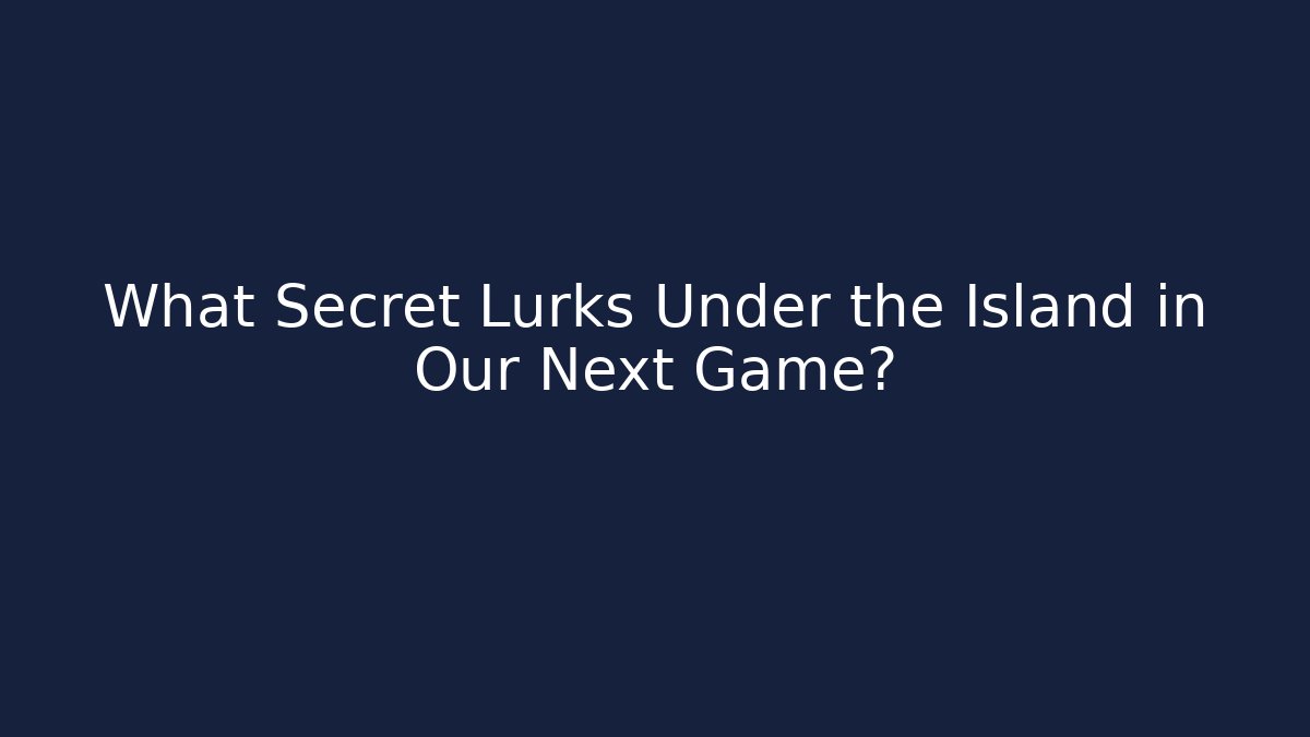 What Secret Lurks Under the Island in Our Next Game?