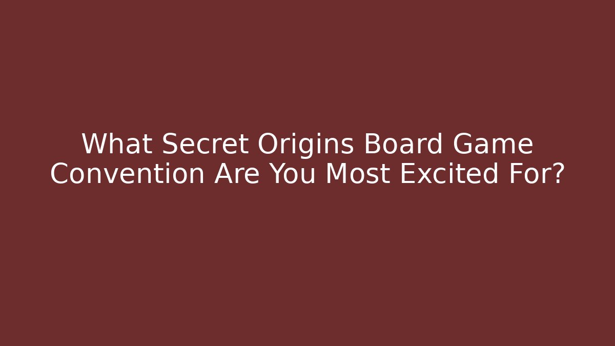 What Secret Origins Board Game Convention Are You Most Excited For?