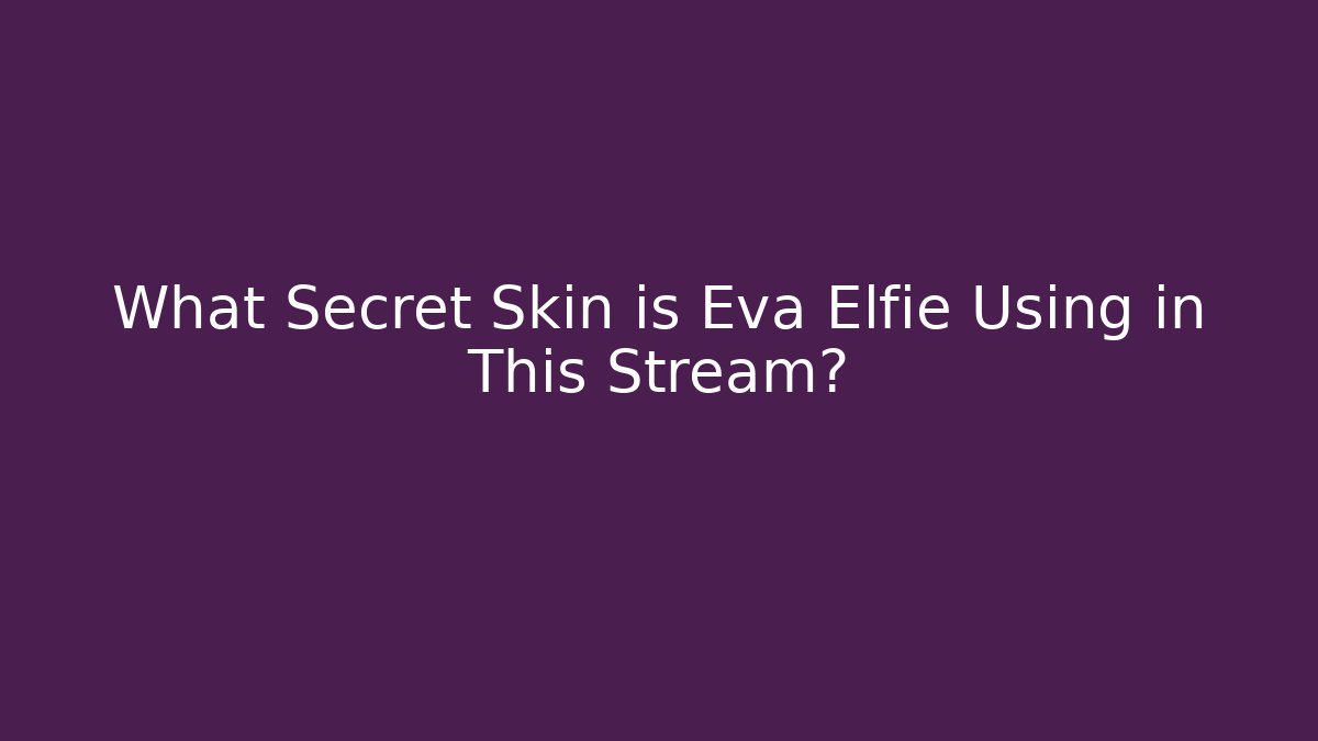 What Secret Skin is Eva Elfie Using in This Stream?
