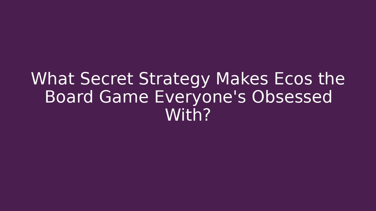 What Secret Strategy Makes Ecos the Board Game Everyone’s Obsessed With?