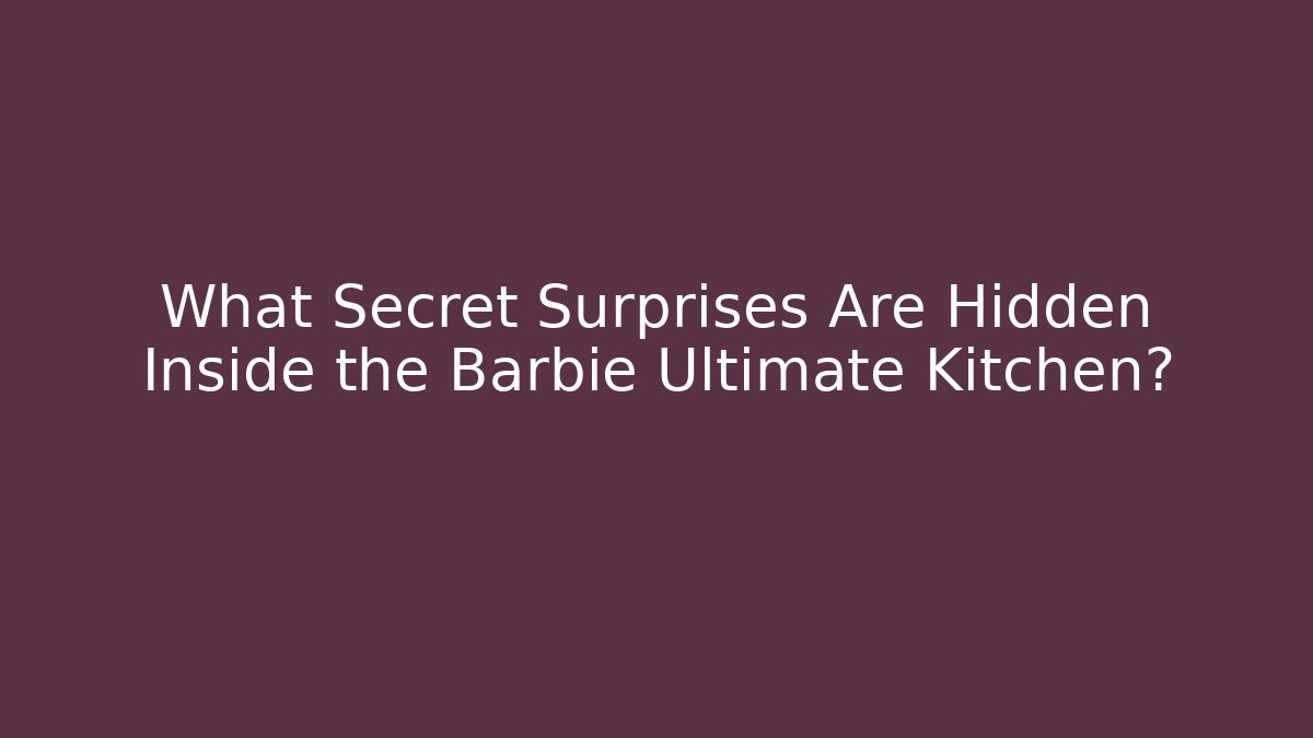 What Secret Surprises Are Hidden Inside the Barbie Ultimate Kitchen?
