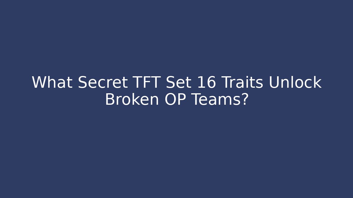 What Secret TFT Set 16 Traits Unlock Broken OP Teams?