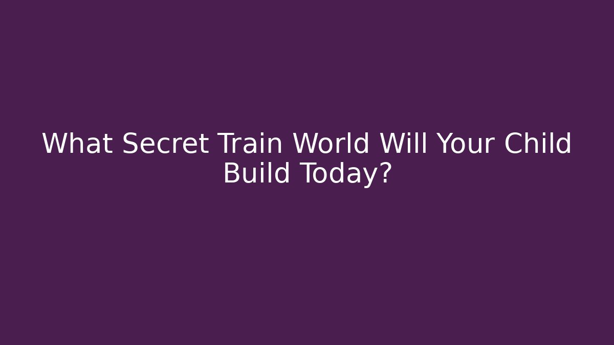 What Secret Train World Will Your Child Build Today?