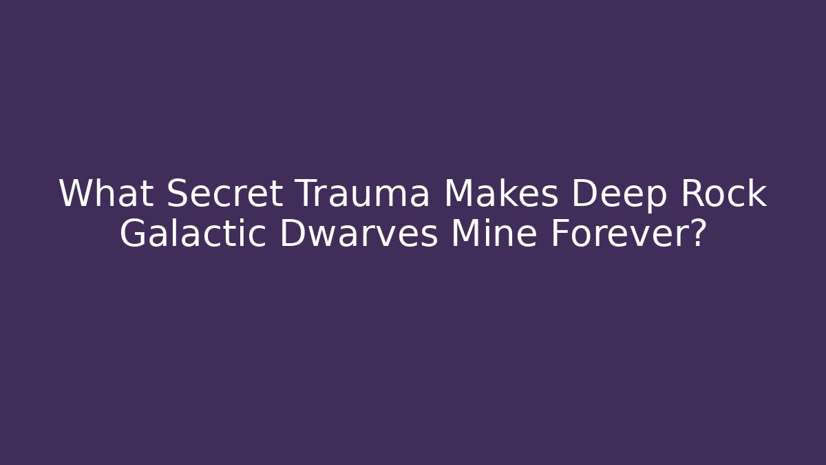 What Secret Trauma Makes Deep Rock Galactic Dwarves Mine Forever?