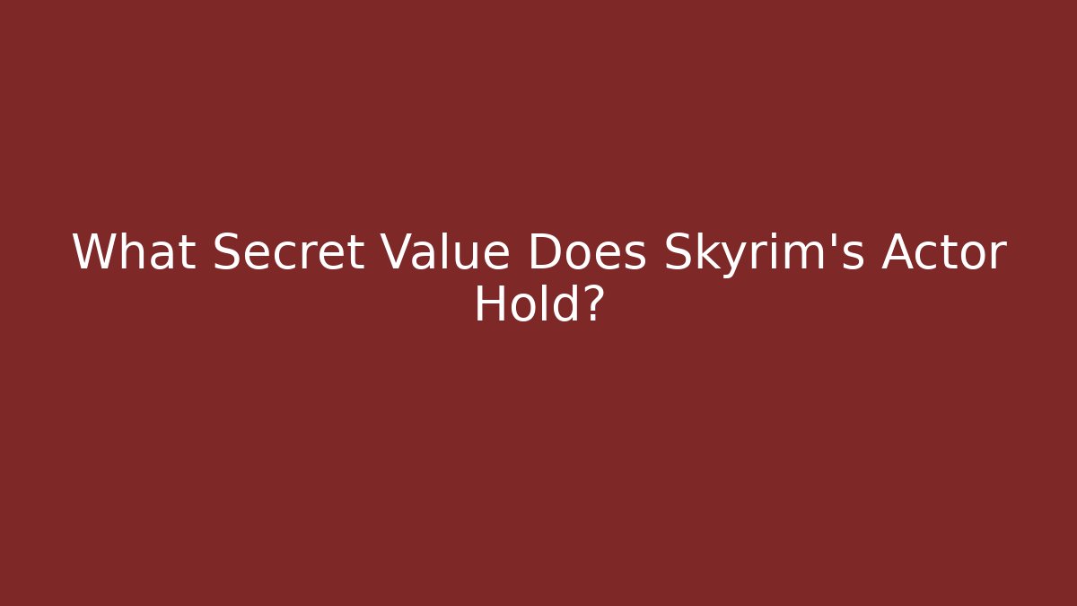 What Secret Value Does Skyrim's Actor Hold?