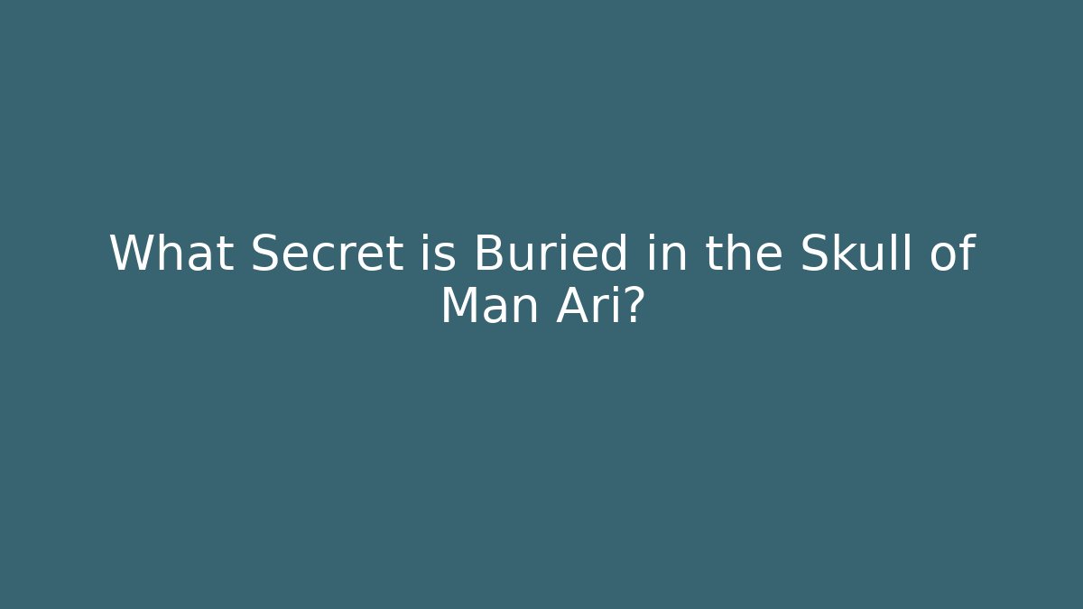 What Secret is Buried in the Skull of Man Ari?