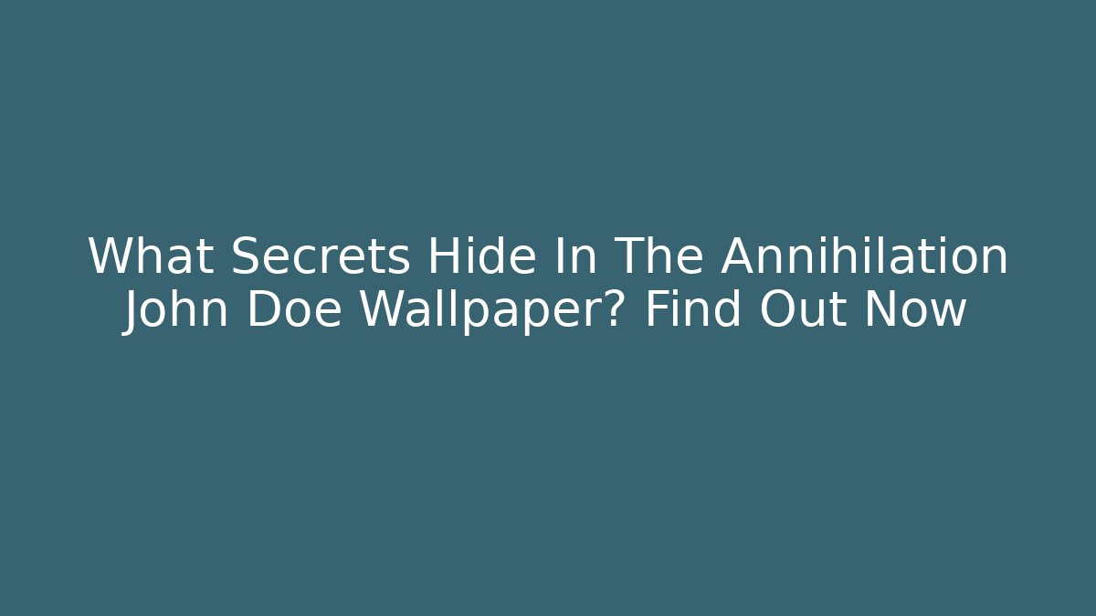 What Secrets Hide In The Annihilation John Doe Wallpaper? Find Out Now