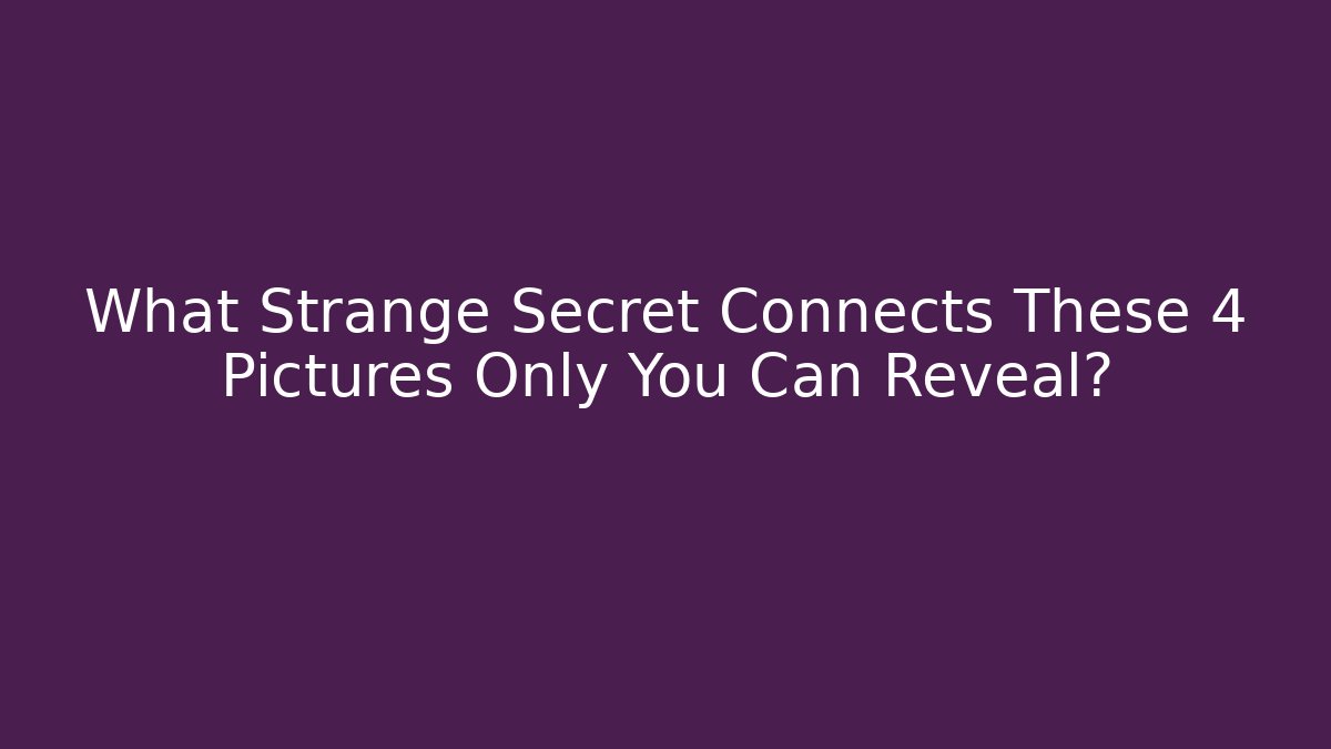 What Strange Secret Connects These 4 Pictures Only You Can Reveal?