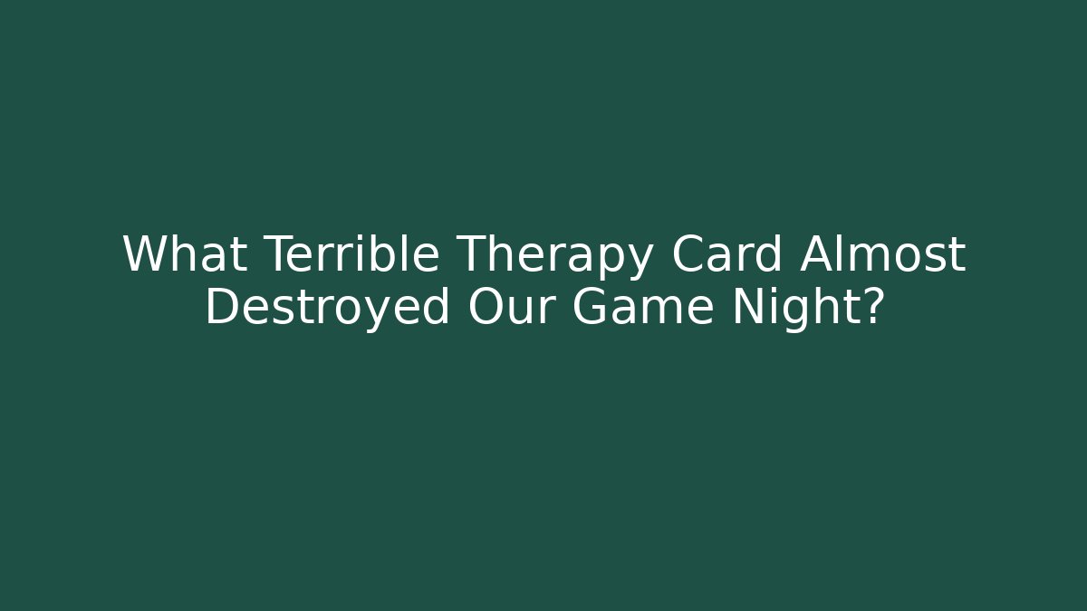 What Terrible Therapy Card Almost Destroyed Our Game Night?