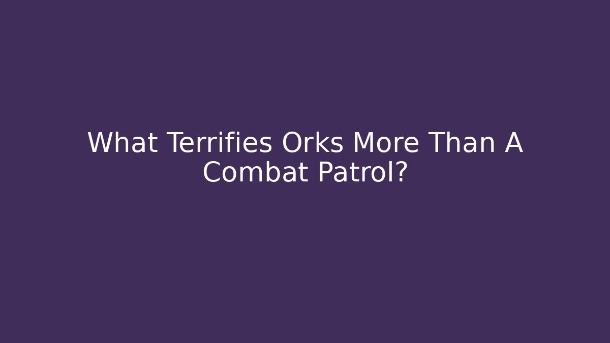 What Terrifies Orks More Than A Combat Patrol?