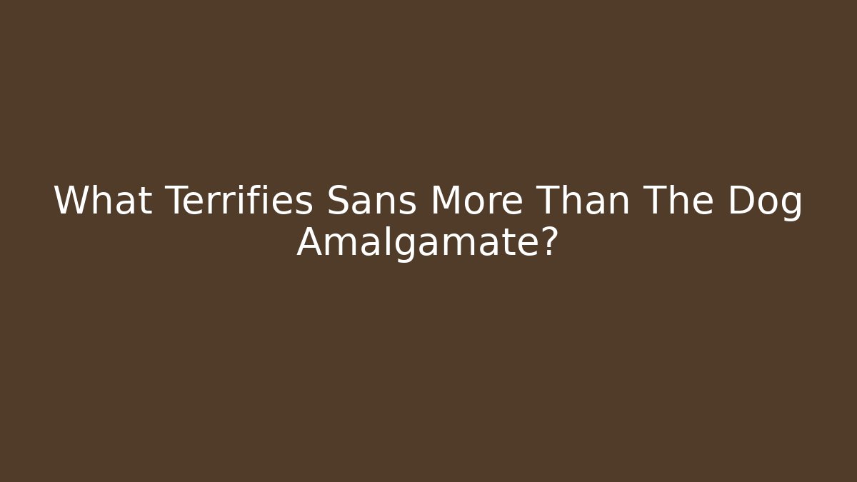 What Terrifies Sans More Than The Dog Amalgamate?